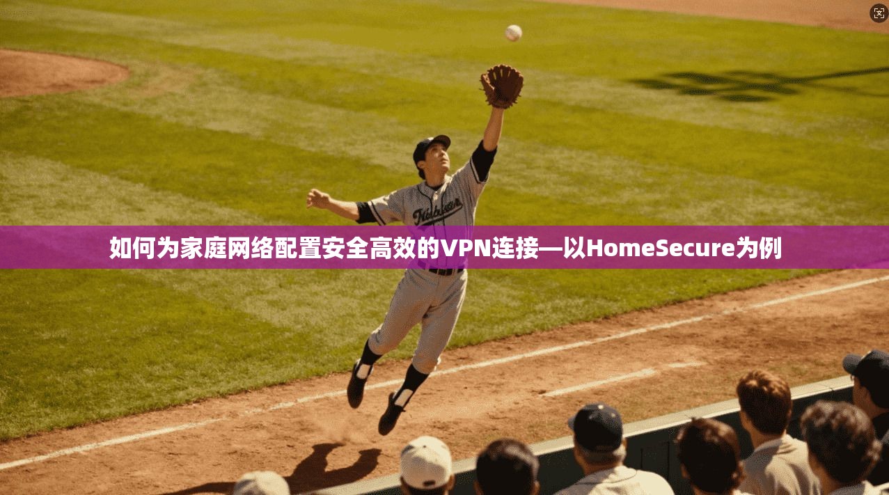 如何为家庭网络配置安全高效的VPN连接—以HomeSecure为例