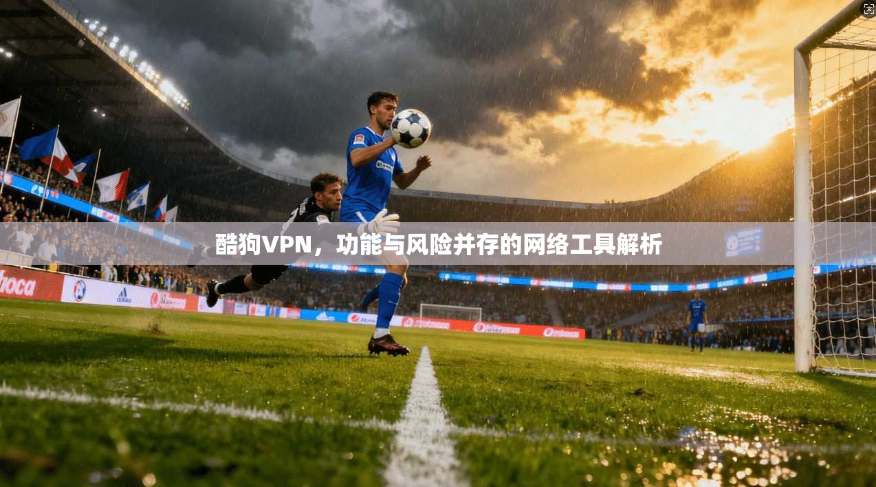 酷狗VPN,功能与风险并存的网络工具解析