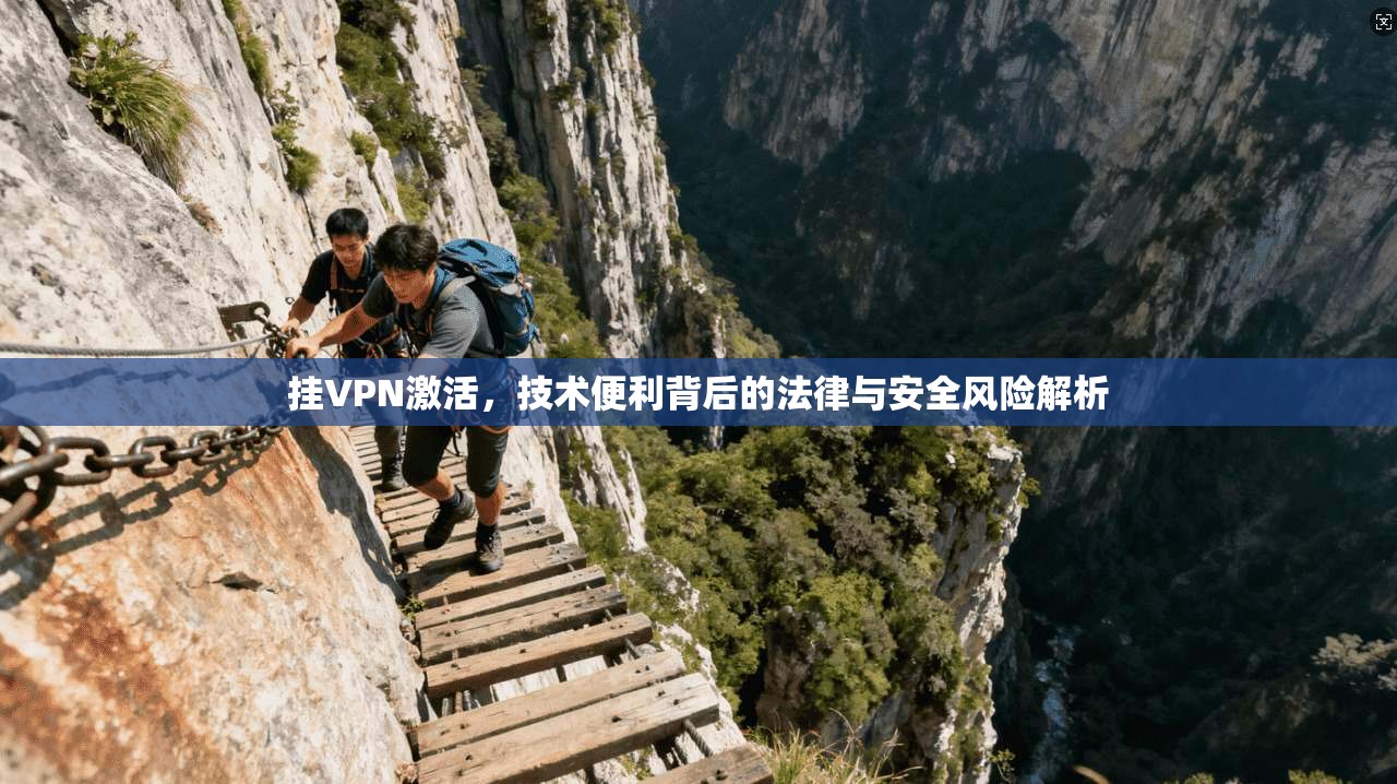 挂VPN激活，技术便利背后的法律与安全风险解析
