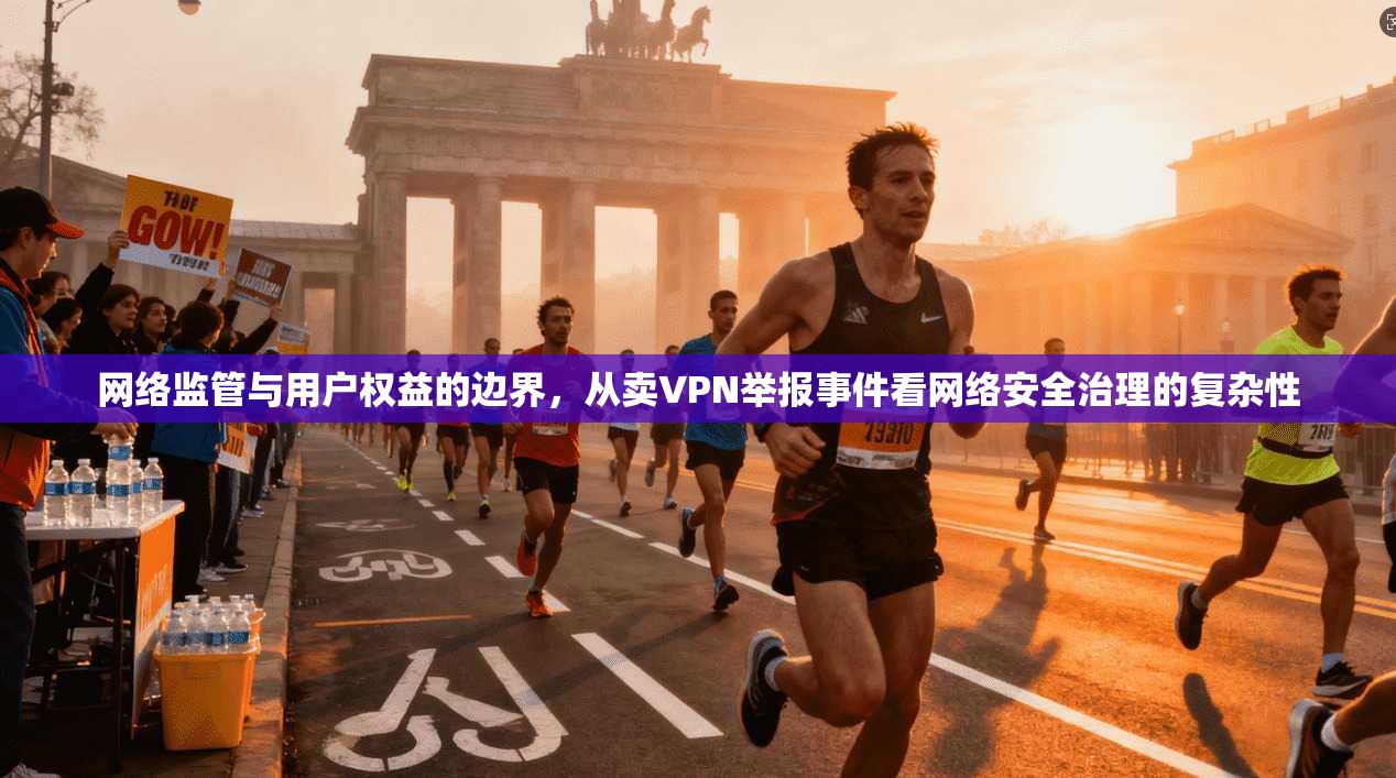 网络监管与用户权益的边界，从卖VPN举报事件看网络安全治理的复杂性