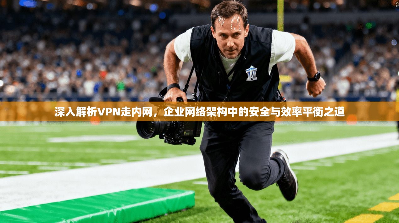深入解析VPN走内网，企业网络架构中的安全与效率平衡之道