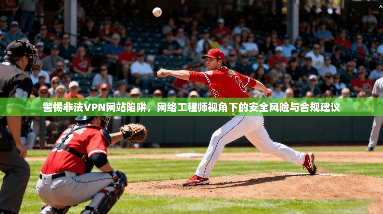 警惕非法VPN网站陷阱，网络工程师视角下的安全风险与合规建议