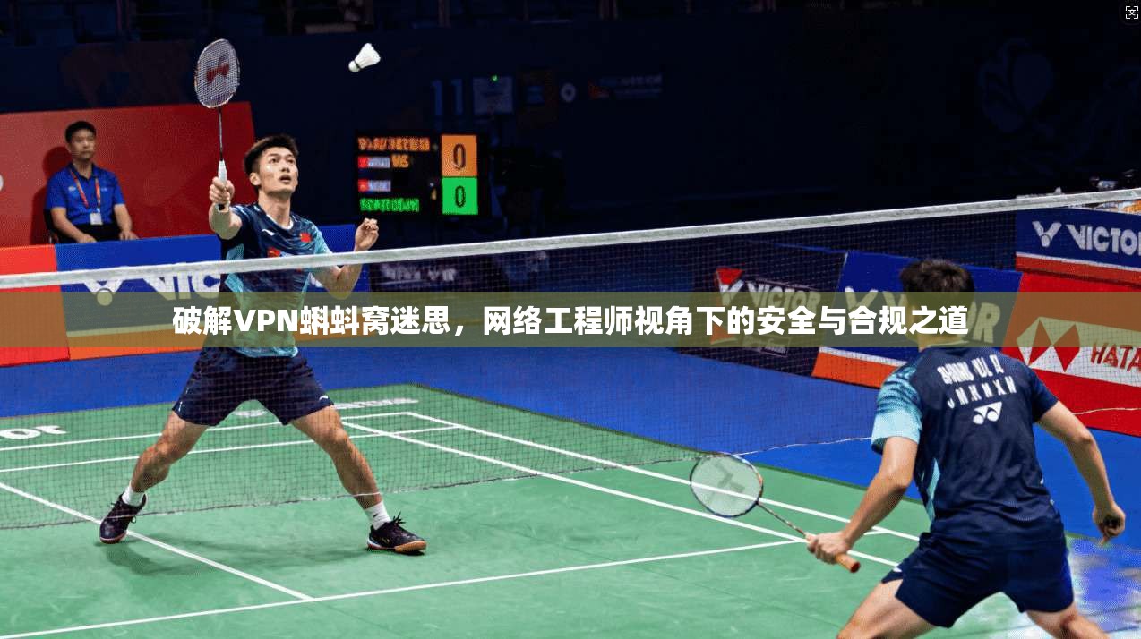 破解VPN蝌蚪窝迷思，网络工程师视角下的安全与合规之道