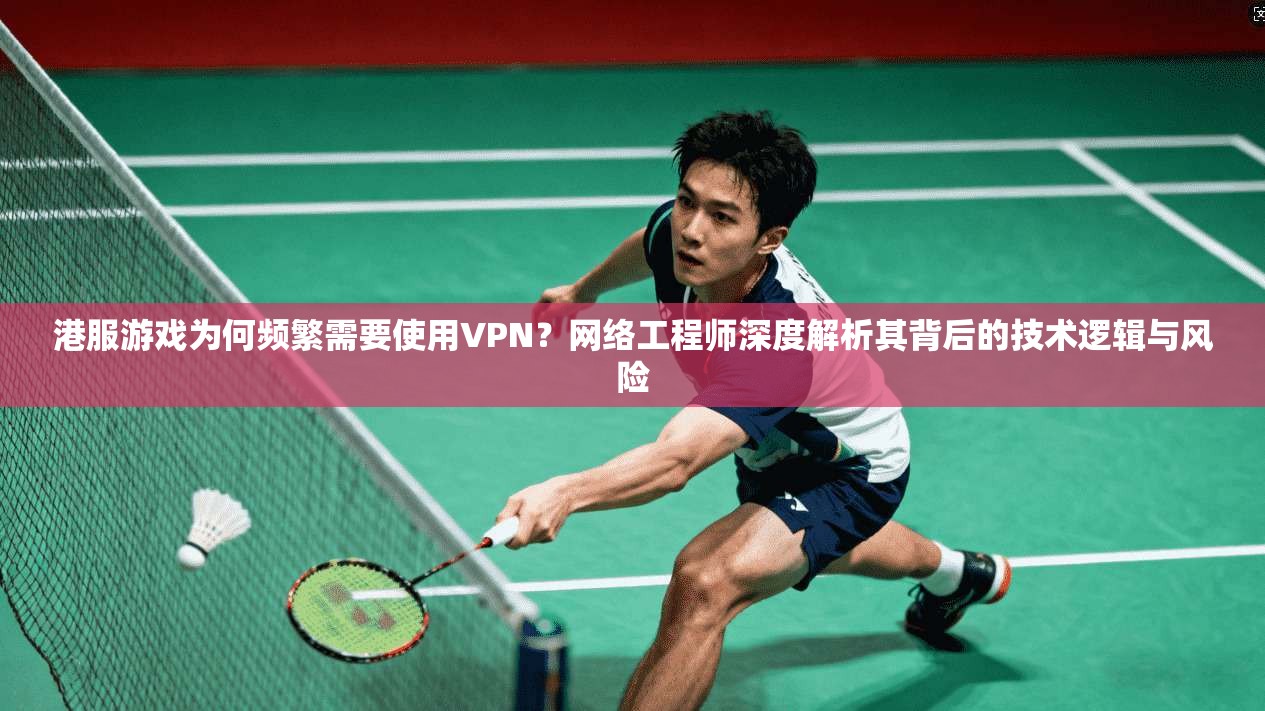 港服游戏为何频繁需要使用VPN？网络工程师深度解析其背后的技术逻辑与风险