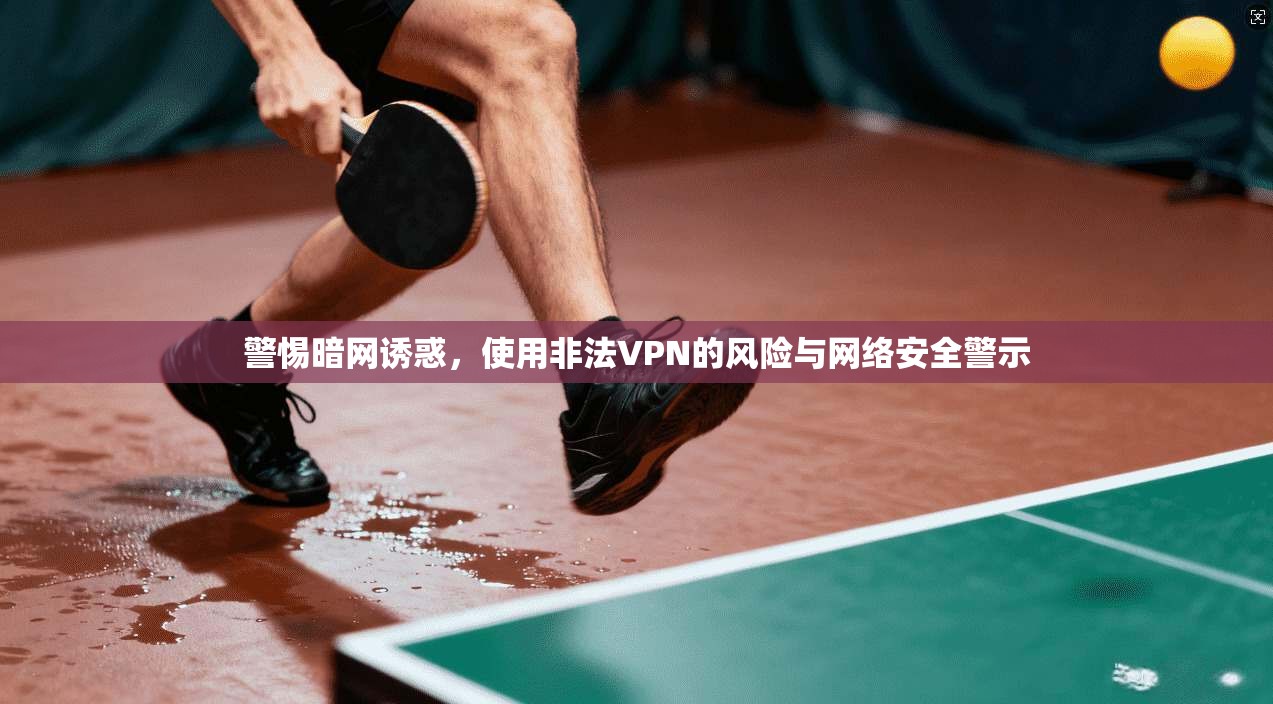 警惕暗网诱惑，使用非法VPN的风险与网络安全警示