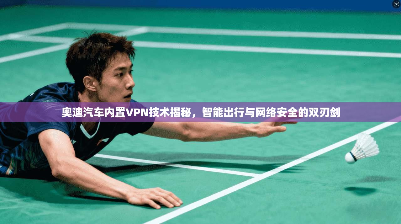 奥迪汽车内置VPN技术揭秘，智能出行与网络安全的双刃剑