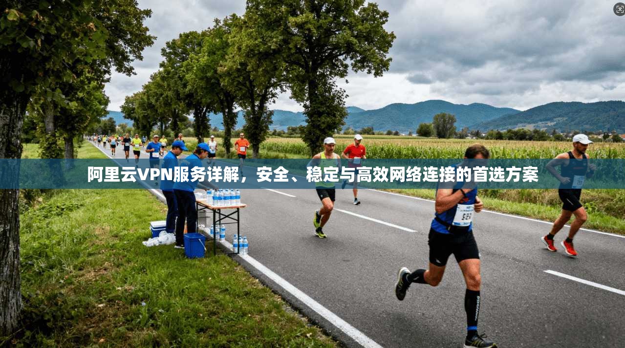 阿里云VPN服务详解,安全、稳定与高效网络连接的首选方案