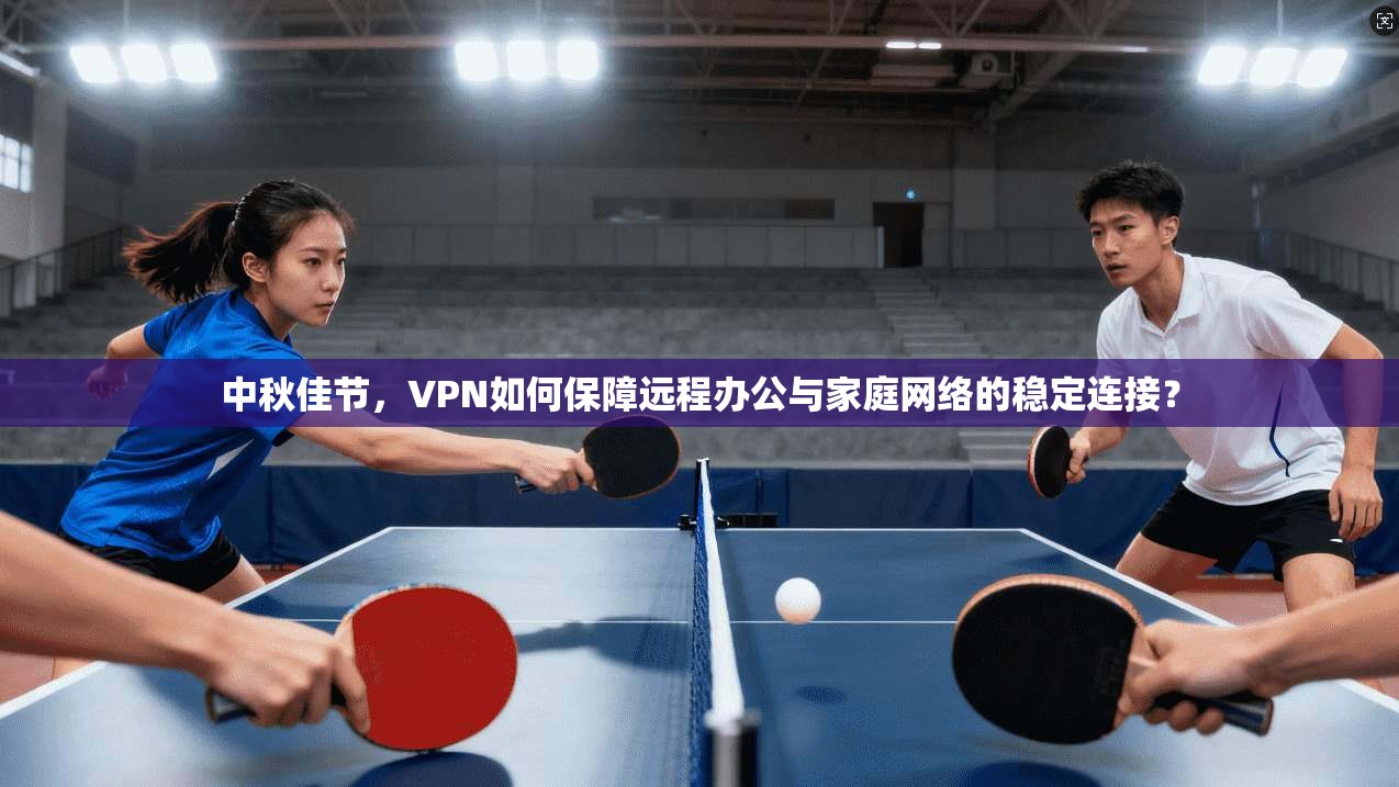 中秋佳节，VPN如何保障远程办公与家庭网络的稳定连接？