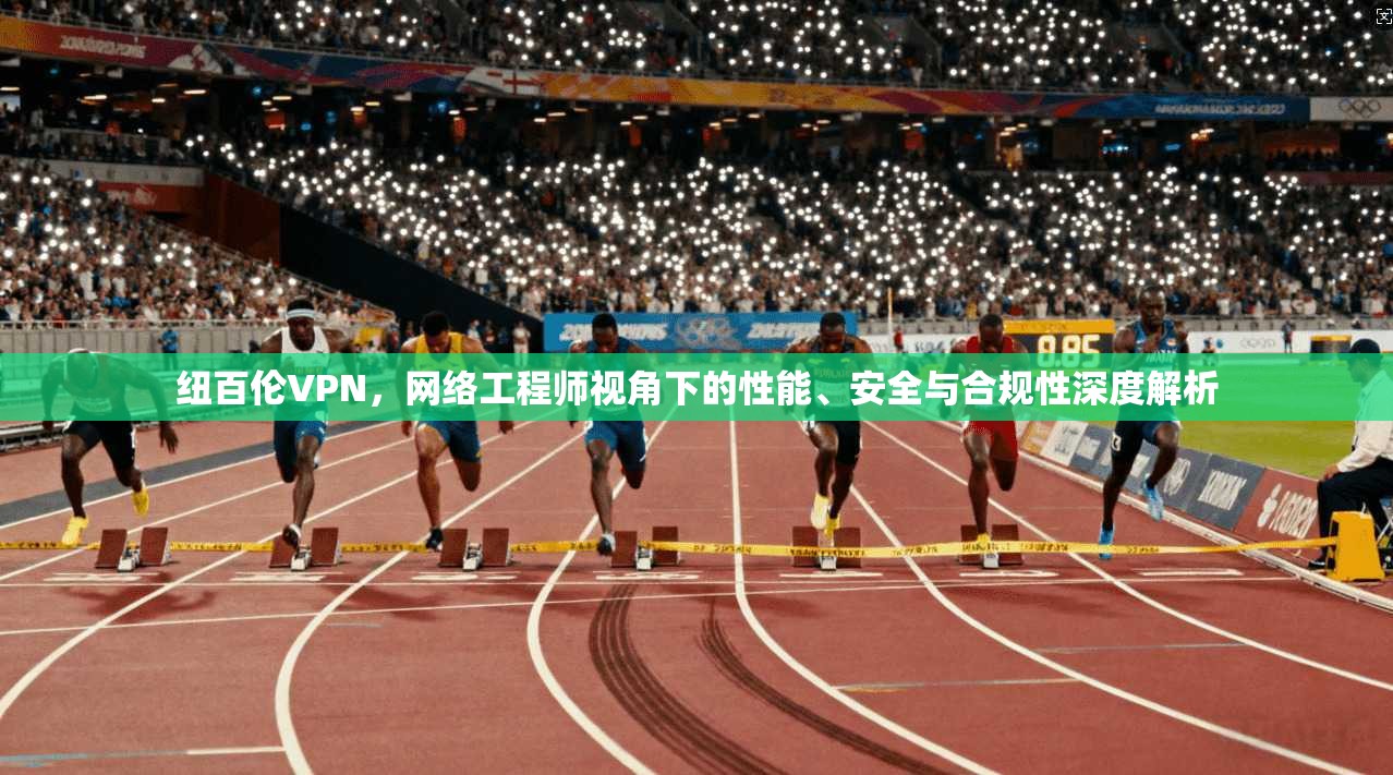 纽百伦VPN，网络工程师视角下的性能、安全与合规性深度解析