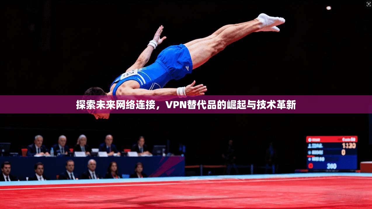 探索未来网络连接，VPN替代品的崛起与技术革新