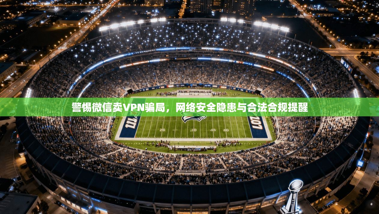 警惕微信卖VPN骗局，网络安全隐患与合法合规提醒