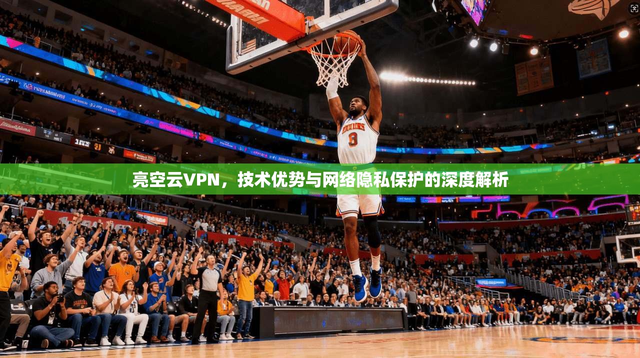 亮空云VPN，技术优势与网络隐私保护的深度解析
