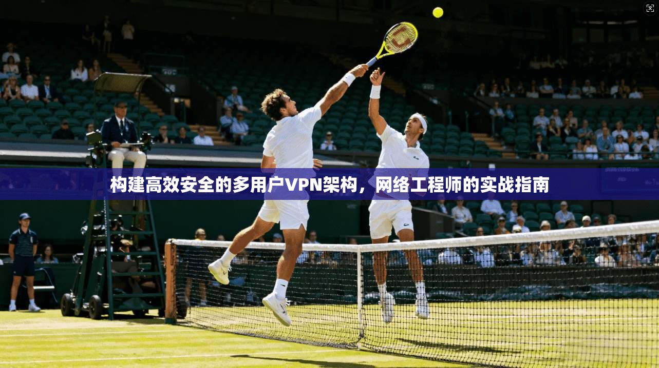构建高效安全的多用户VPN架构，网络工程师的实战指南