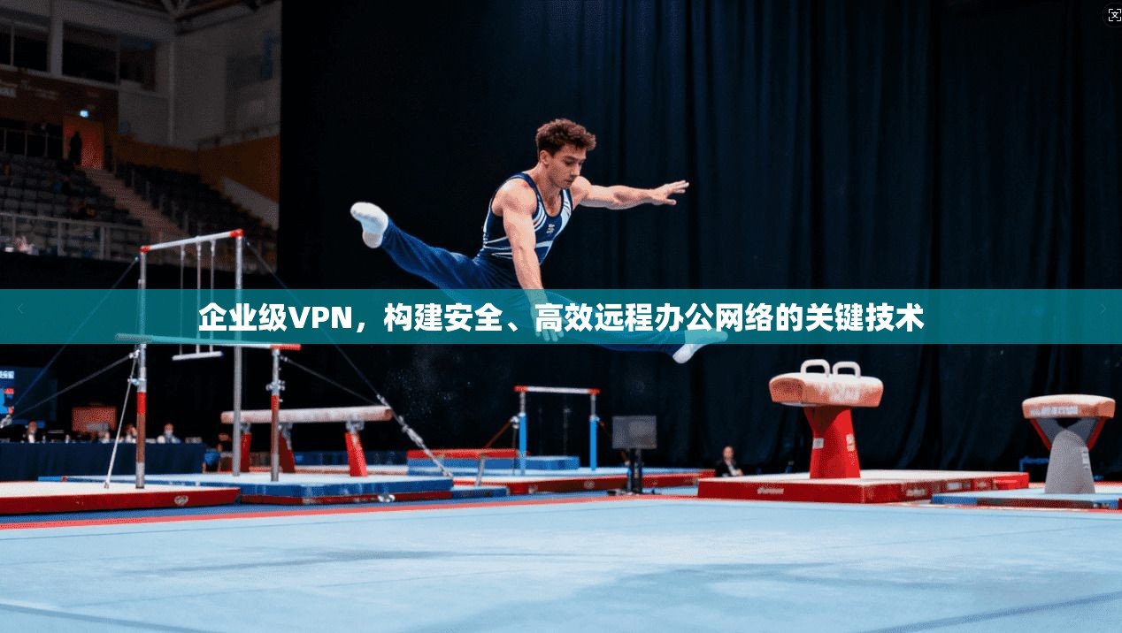 企业级VPN，构建安全、高效远程办公网络的关键技术