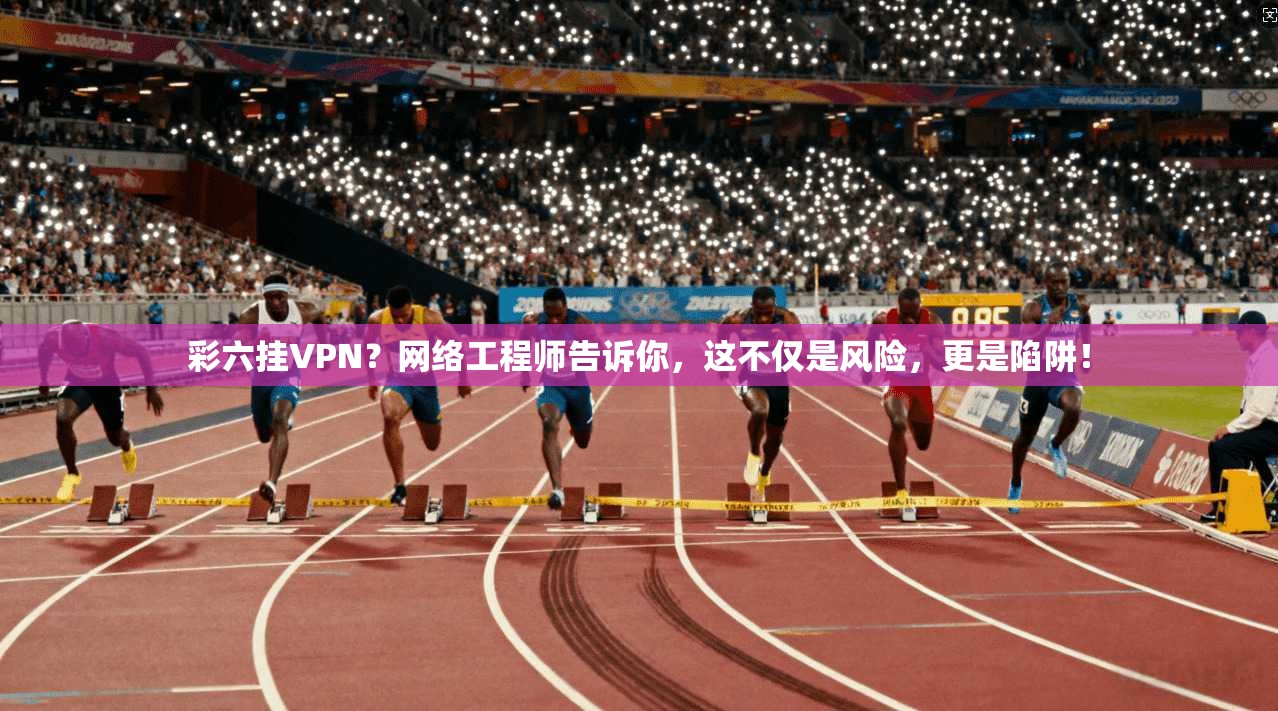 彩六挂VPN？网络工程师告诉你，这不仅是风险，更是陷阱！