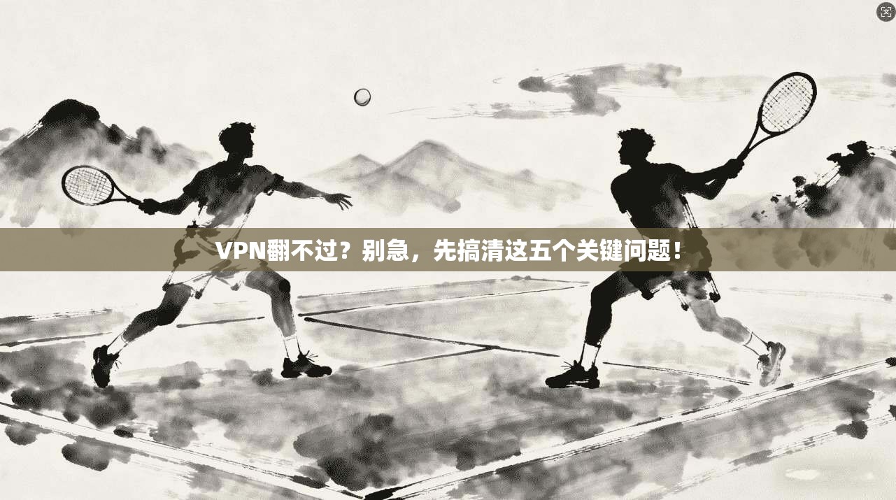 VPN翻不过？别急，先搞清这五个关键问题！