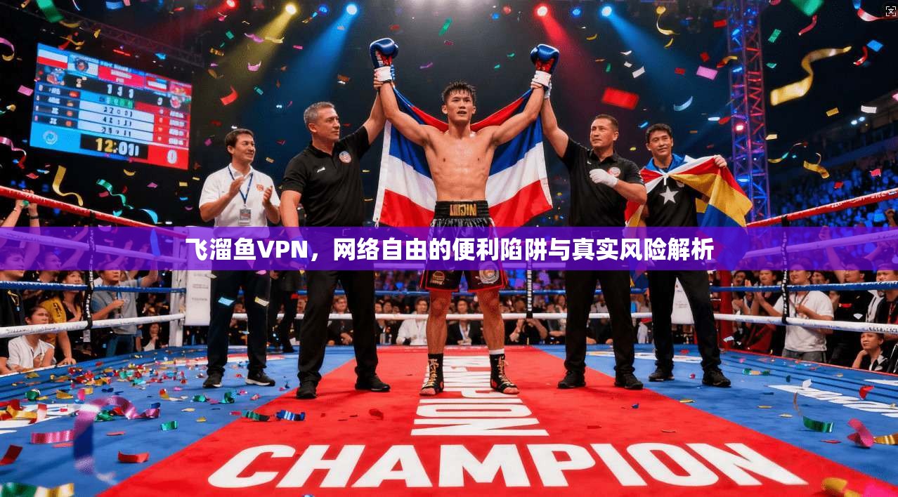 飞溜鱼VPN，网络自由的便利陷阱与真实风险解析
