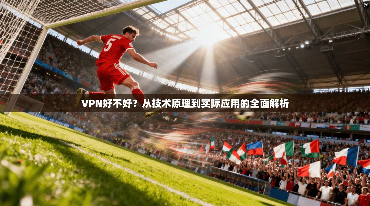 VPN好不好？从技术原理到实际应用的全面解析