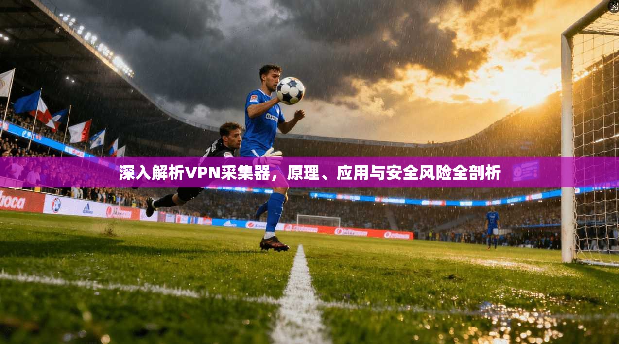 深入解析VPN采集器，原理、应用与安全风险全剖析
