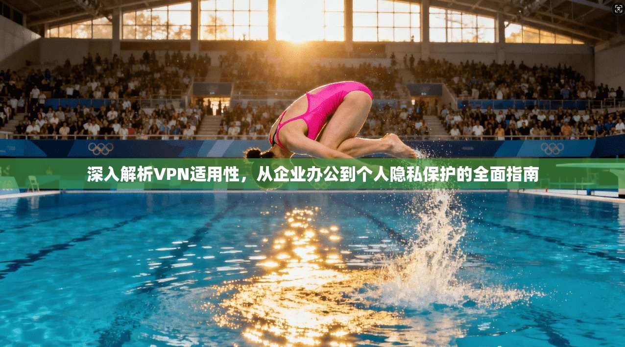 深入解析VPN适用性，从企业办公到个人隐私保护的全面指南