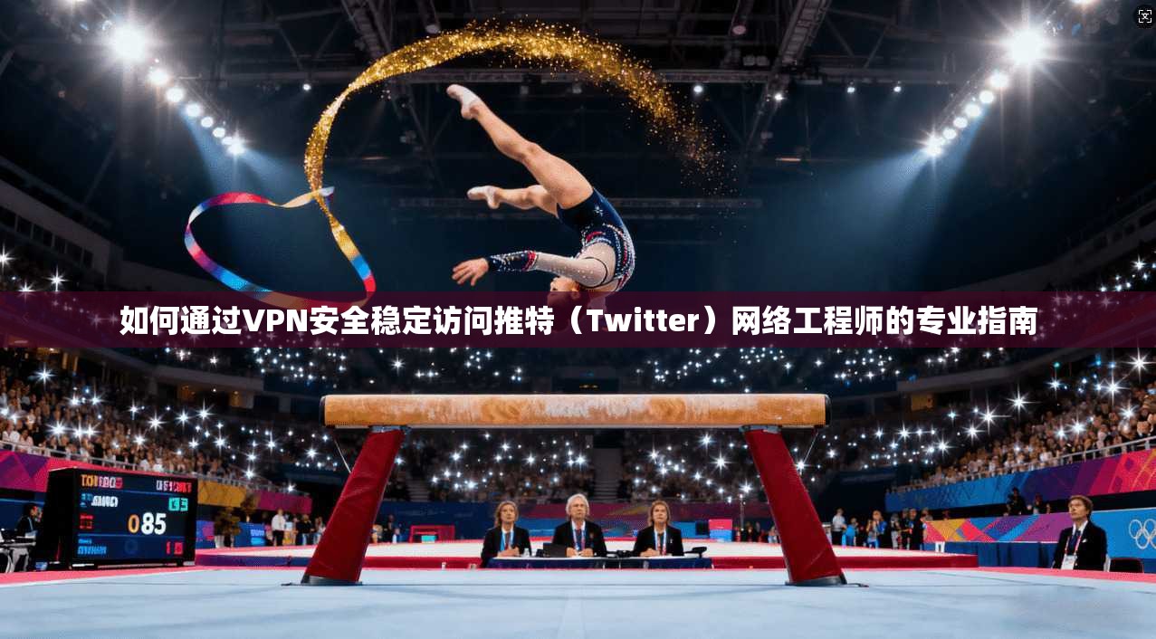 如何通过VPN安全稳定访问推特（Twitter）网络工程师的专业指南