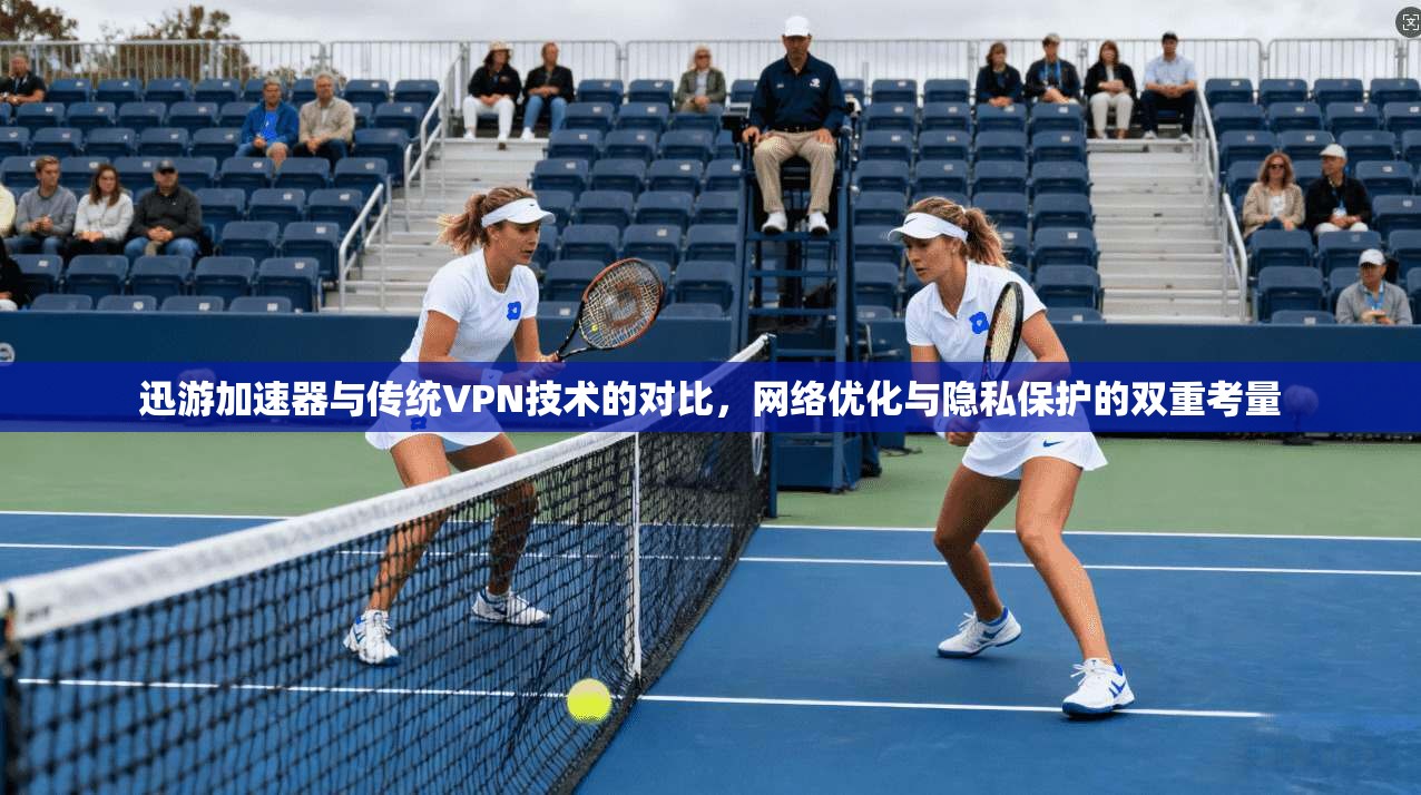 迅游加速器与传统VPN技术的对比，网络优化与隐私保护的双重考量