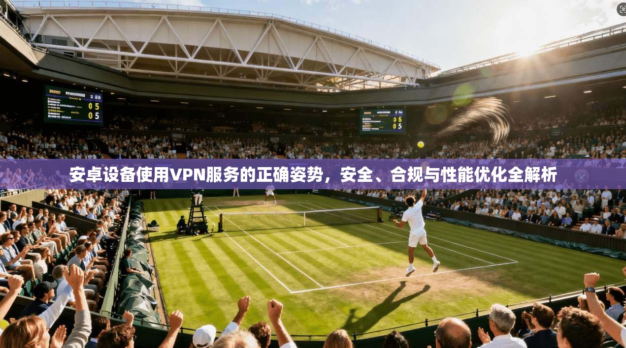 安卓设备使用VPN服务的正确姿势,安全、合规与性能优化全解析