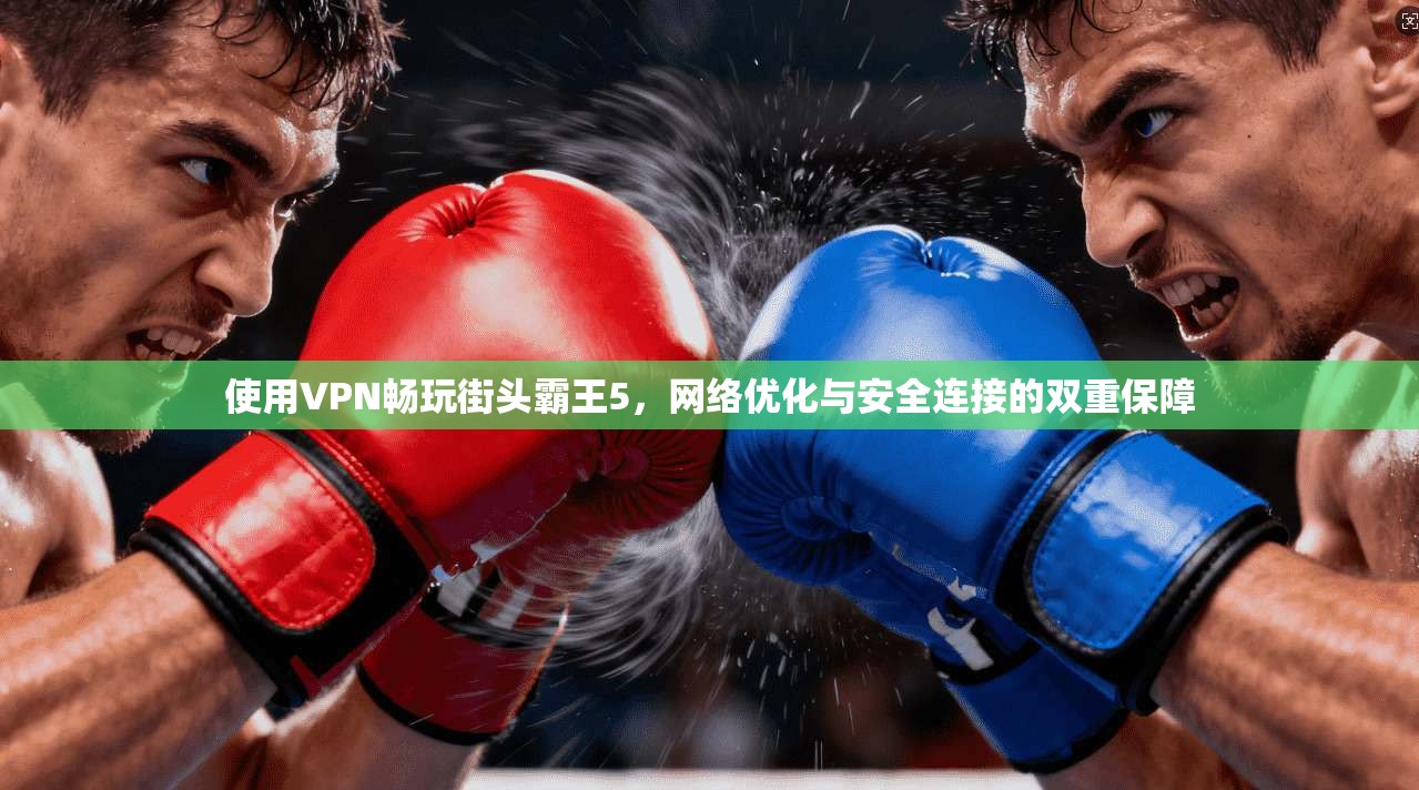 使用VPN畅玩街头霸王5，网络优化与安全连接的双重保障