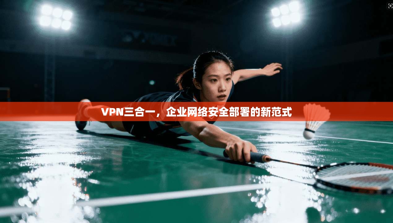 VPN三合一，企业网络安全部署的新范式