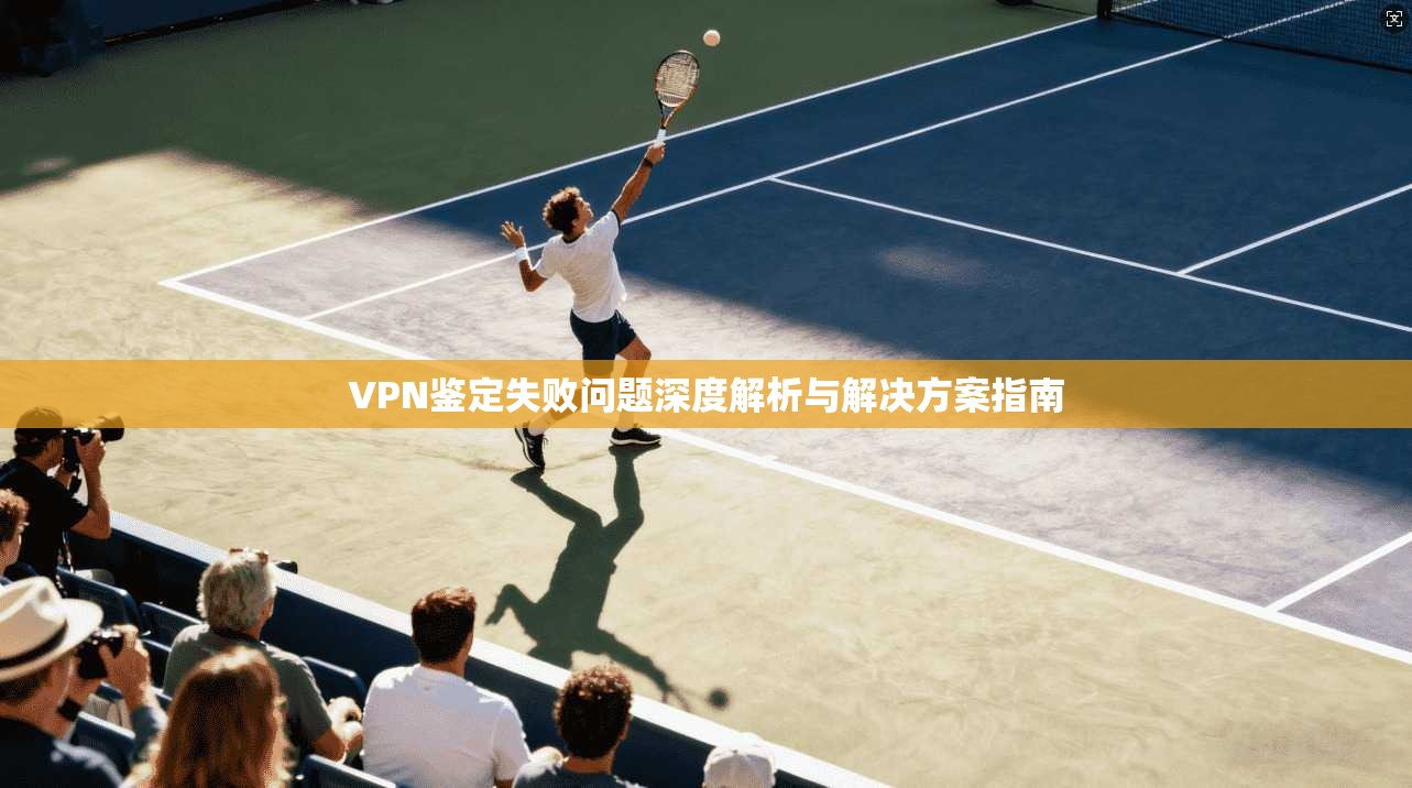 VPN鉴定失败问题深度解析与解决方案指南