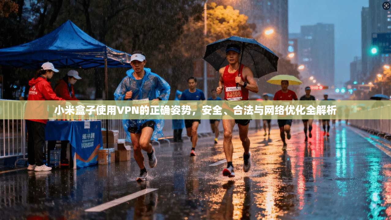 小米盒子使用VPN的正确姿势，安全、合法与网络优化全解析
