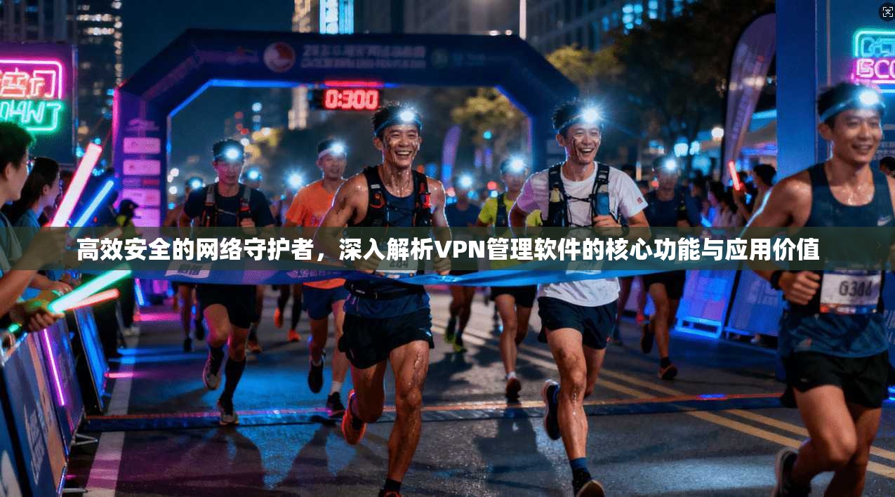 高效安全的网络守护者，深入解析VPN管理软件的核心功能与应用价值