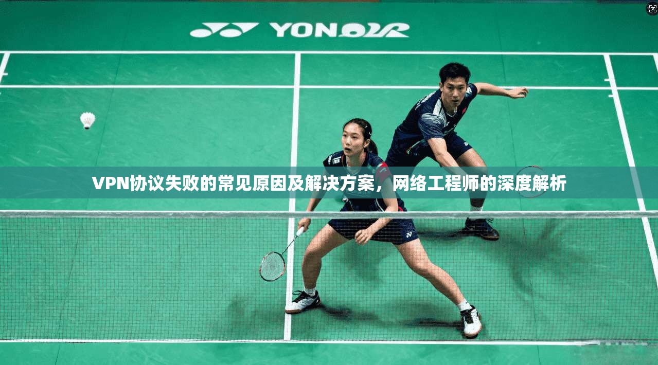 VPN协议失败的常见原因及解决方案，网络工程师的深度解析