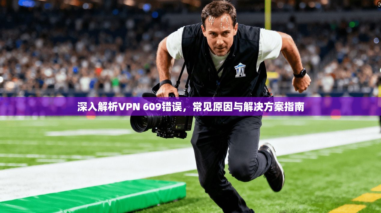 深入解析VPN 609错误，常见原因与解决方案指南