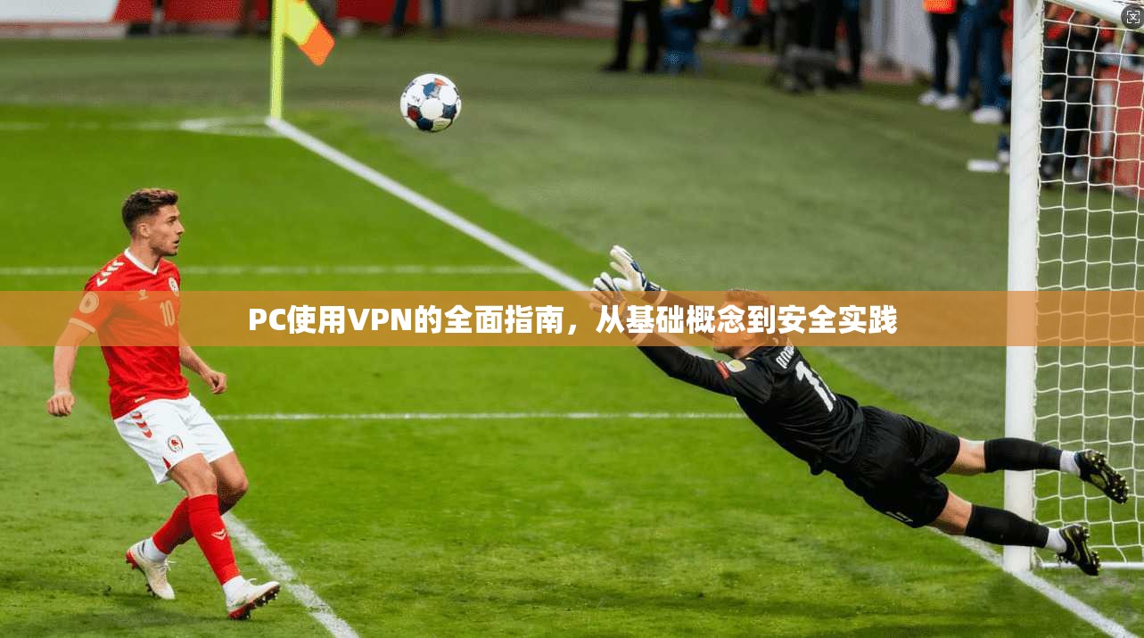 PC使用VPN的全面指南，从基础概念到安全实践