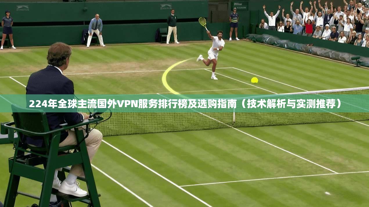 224年全球主流国外VPN服务排行榜及选购指南（技术解析与实测推荐）