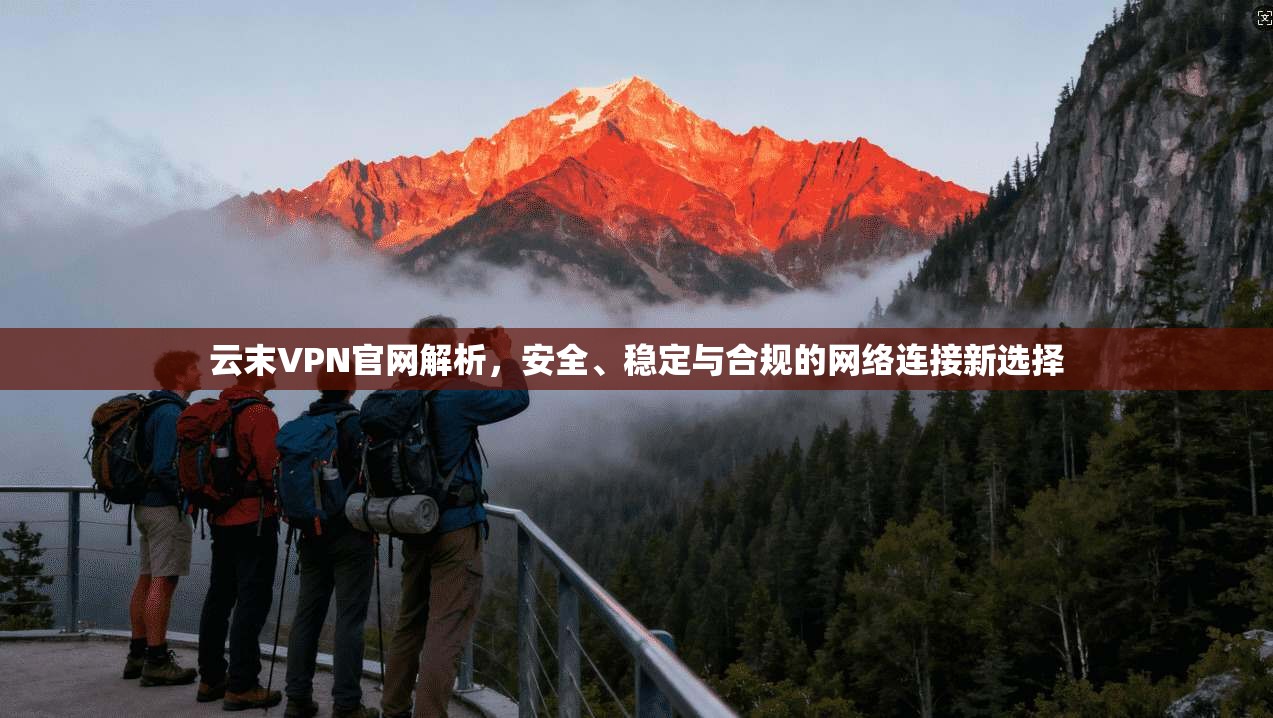 云末VPN官网解析，安全、稳定与合规的网络连接新选择