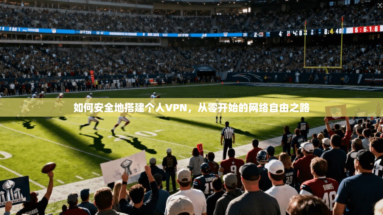 如何安全地搭建个人VPN,从零开始的网络自由之路