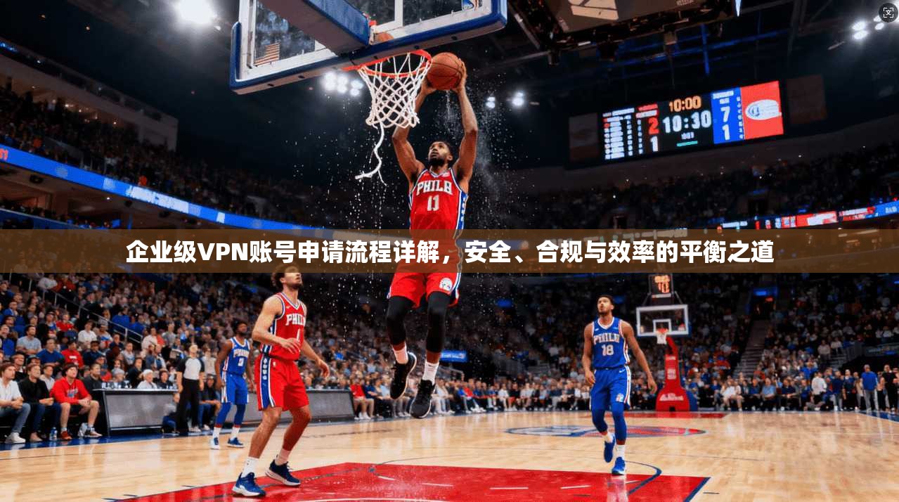 企业级VPN账号申请流程详解,安全、合规与效率的平衡之道