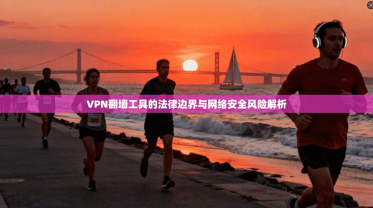 VPN翻墙工具的法律边界与网络安全风险解析