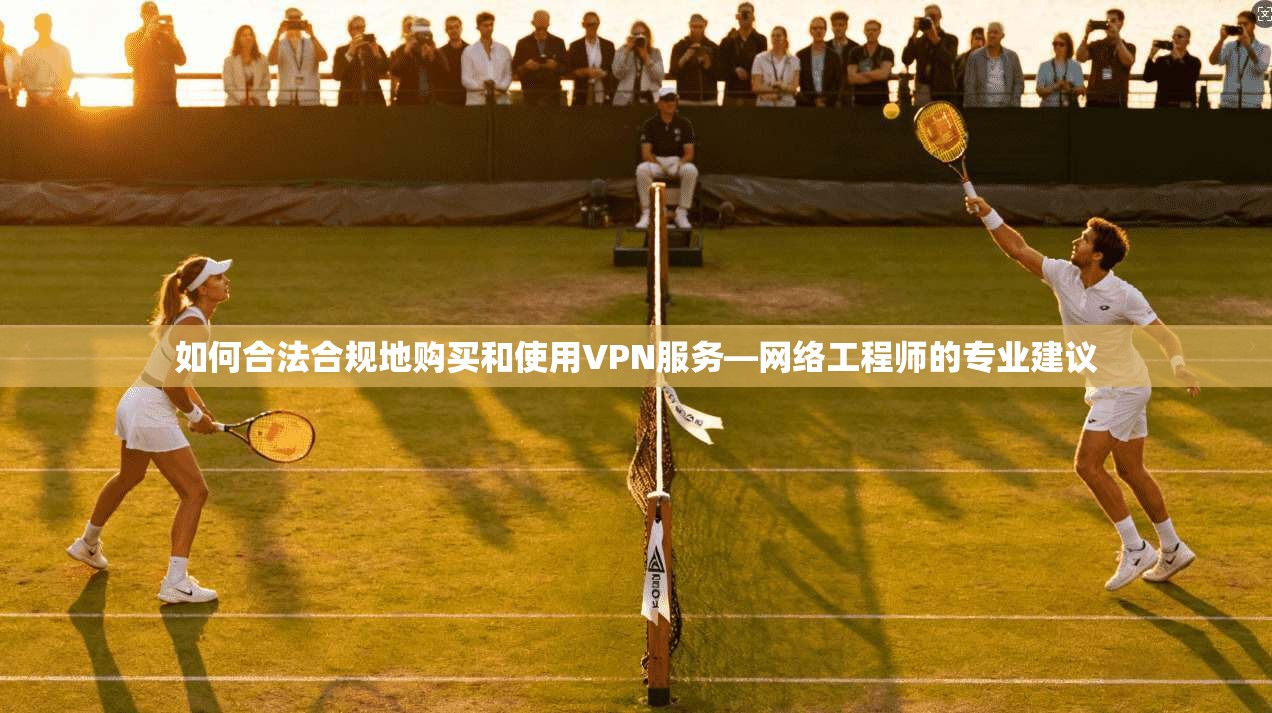 如何合法合规地购买和使用VPN服务—网络工程师的专业建议