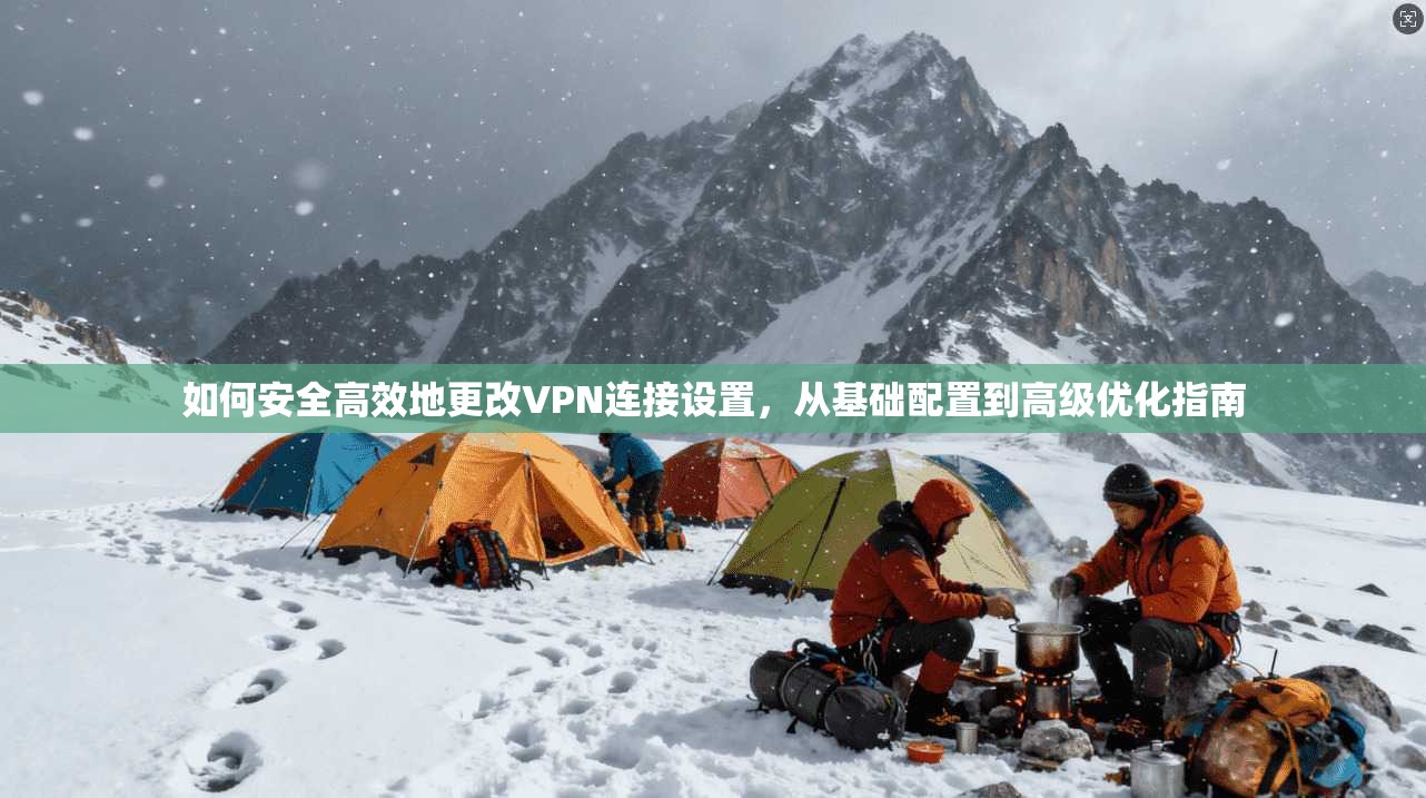 如何安全高效地更改VPN连接设置，从基础配置到高级优化指南