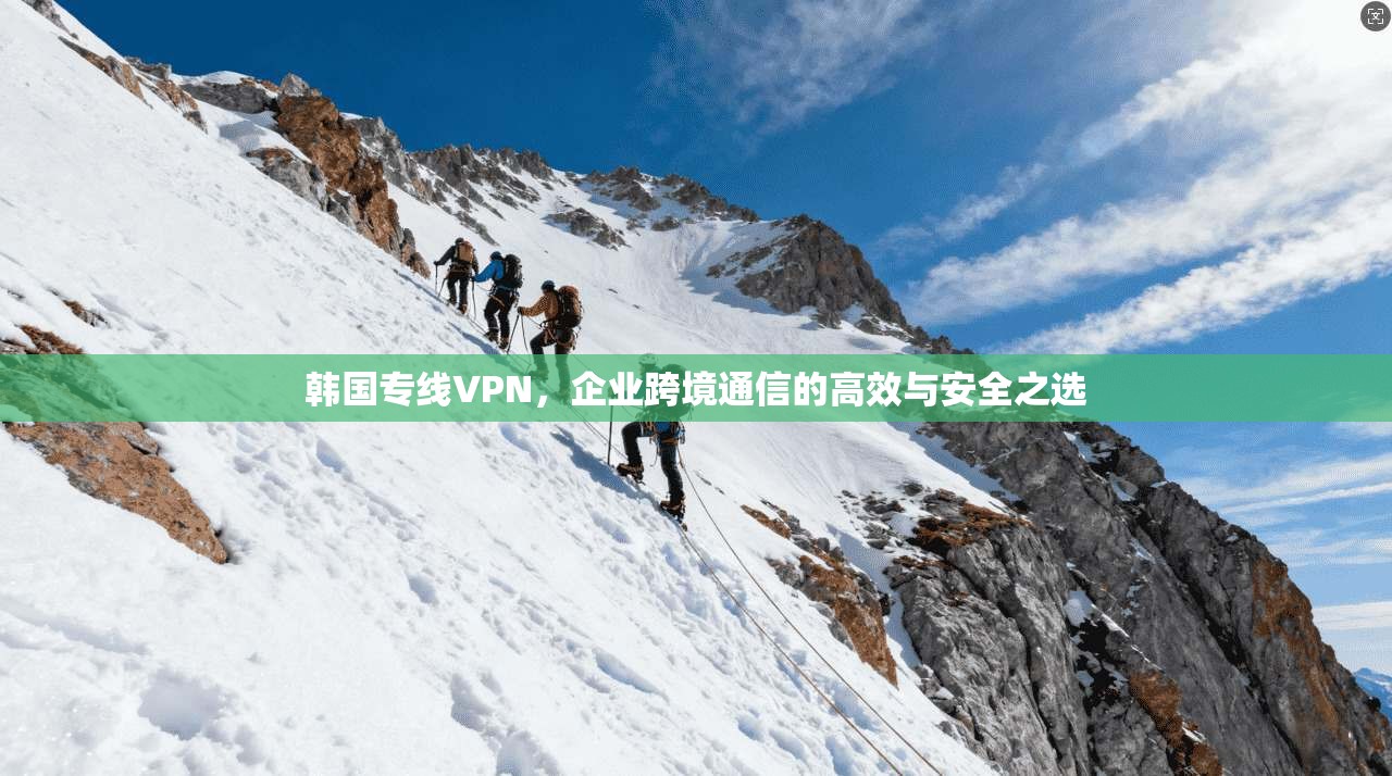 韩国专线VPN，企业跨境通信的高效与安全之选