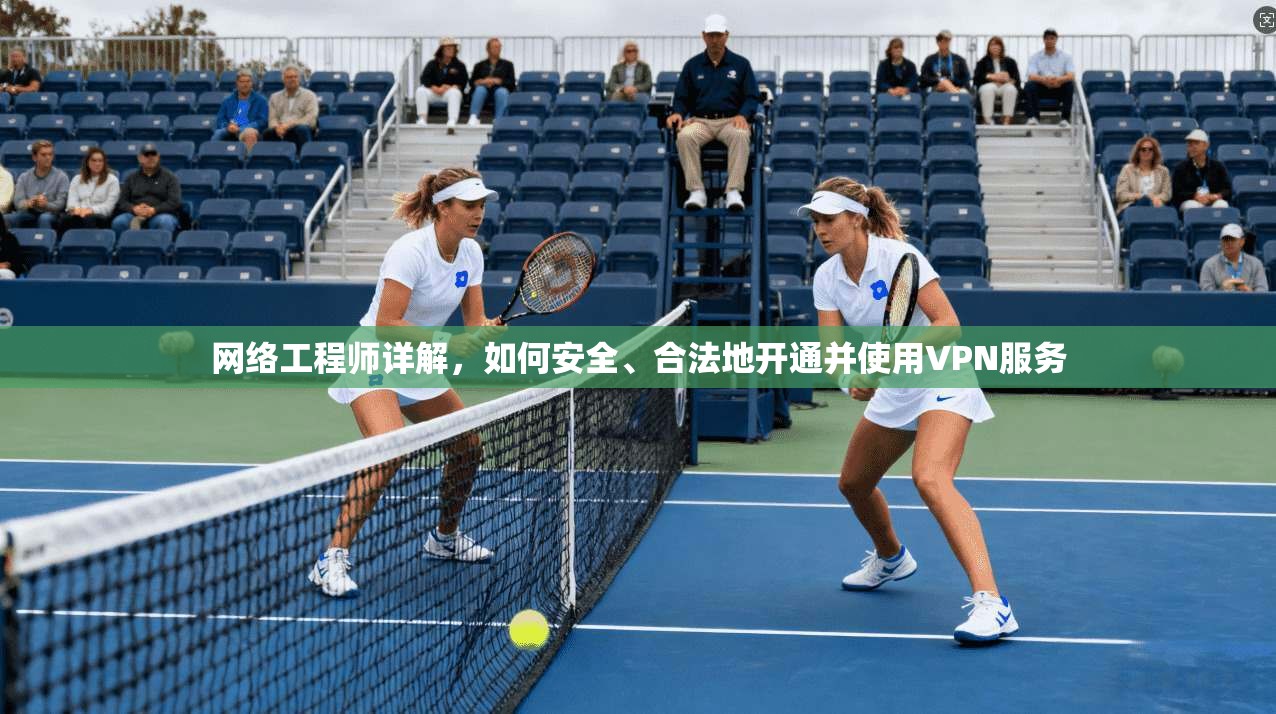 网络工程师详解，如何安全、合法地开通并使用VPN服务