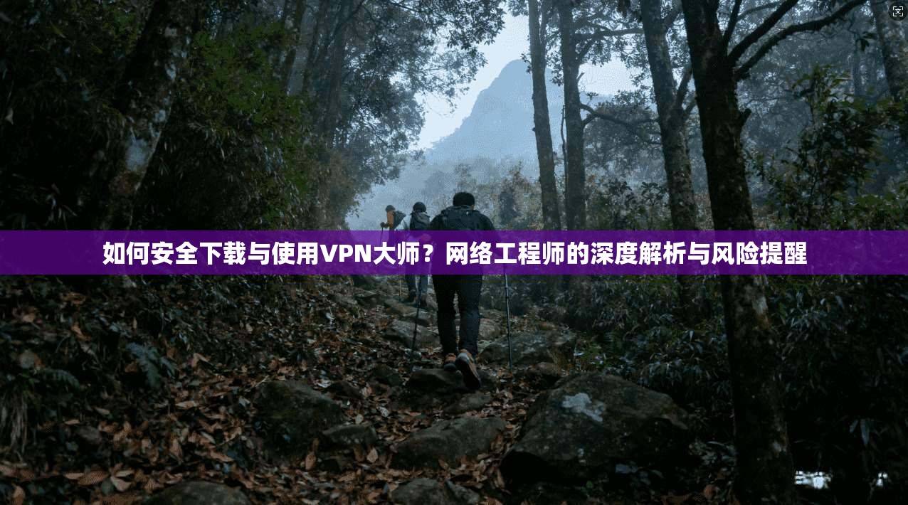 如何安全下载与使用VPN大师？网络工程师的深度解析与风险提醒