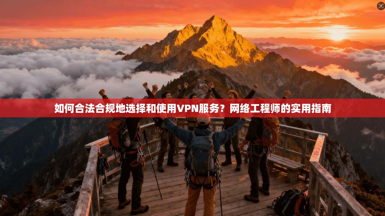 如何合法合规地选择和使用VPN服务？网络工程师的实用指南