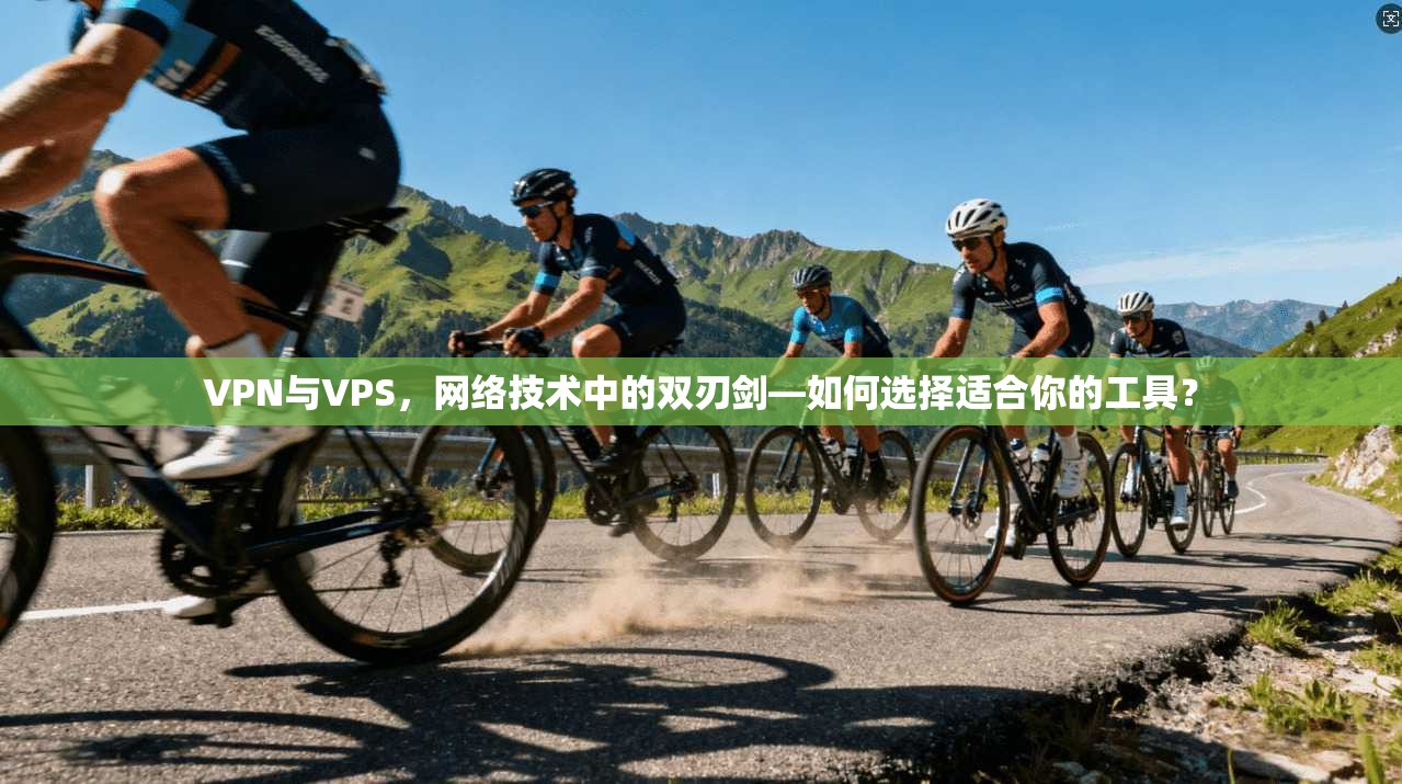VPN与VPS，网络技术中的双刃剑—如何选择适合你的工具？