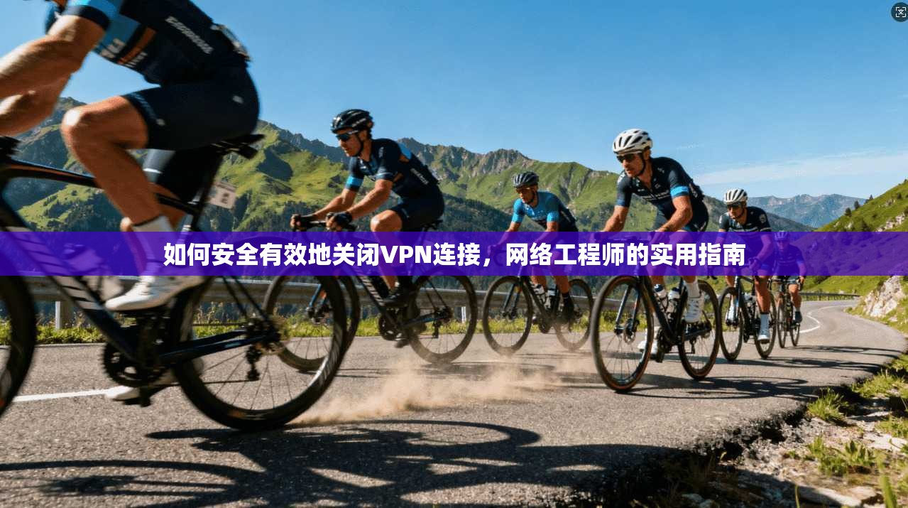 如何安全有效地关闭VPN连接,网络工程师的实用指南