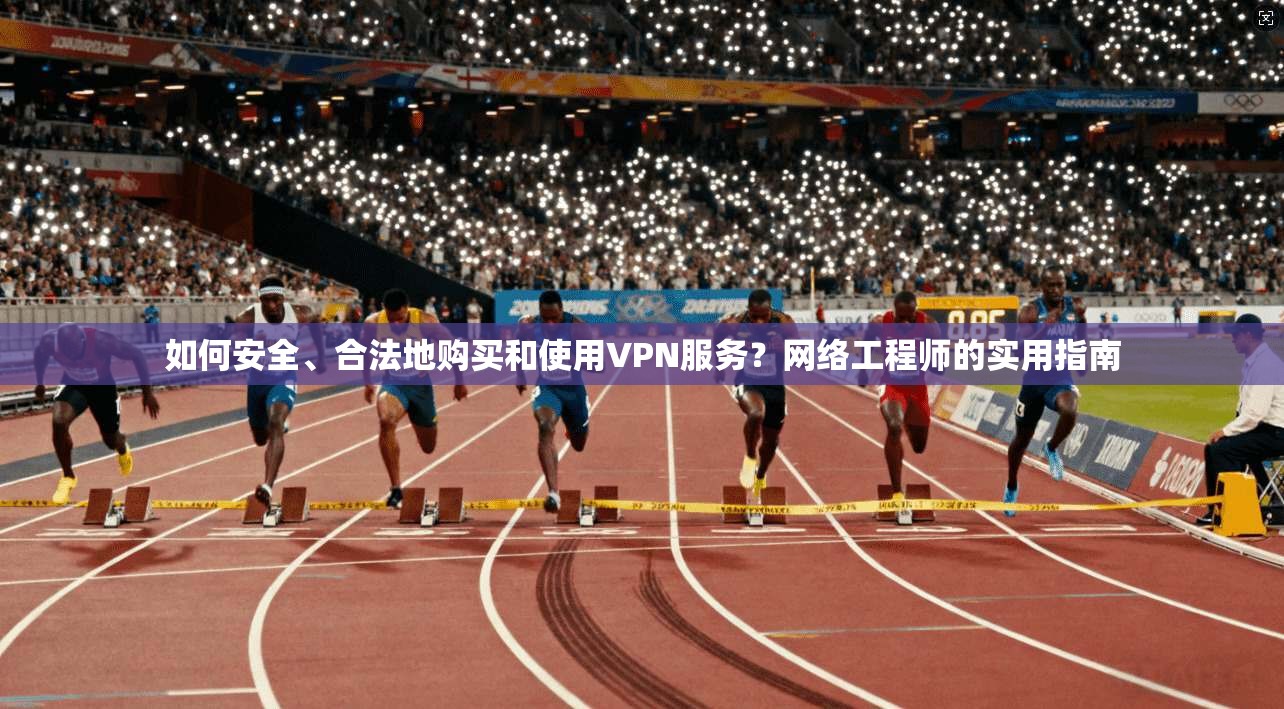 如何安全、合法地购买和使用VPN服务？网络工程师的实用指南