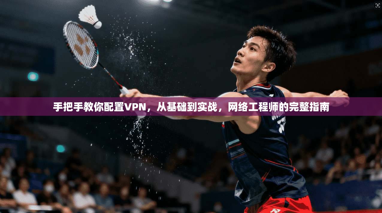 手把手教你配置VPN，从基础到实战，网络工程师的完整指南